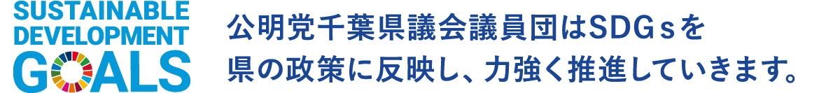 公明党千葉県議会議員団はSDGsを県の政策に反映し、力強く推進していきます。